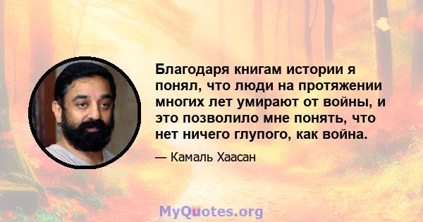 Благодаря книгам истории я понял, что люди на протяжении многих лет умирают от войны, и это позволило мне понять, что нет ничего глупого, как война.