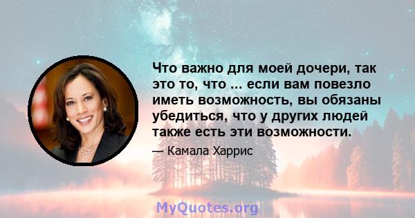 Что важно для моей дочери, так это то, что ... если вам повезло иметь возможность, вы обязаны убедиться, что у других людей также есть эти возможности.