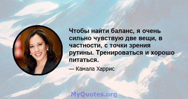 Чтобы найти баланс, я очень сильно чувствую две вещи, в частности, с точки зрения рутины. Тренироваться и хорошо питаться.