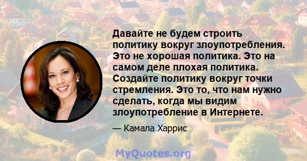 Давайте не будем строить политику вокруг злоупотребления. Это не хорошая политика. Это на самом деле плохая политика. Создайте политику вокруг точки стремления. Это то, что нам нужно сделать, когда мы видим