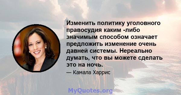 Изменить политику уголовного правосудия каким -либо значимым способом означает предложить изменение очень давней системы. Нереально думать, что вы можете сделать это на ночь.