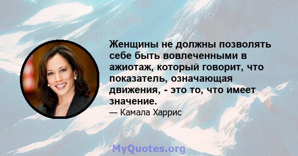 Женщины не должны позволять себе быть вовлеченными в ажиотаж, который говорит, что показатель, означающая движения, - это то, что имеет значение.