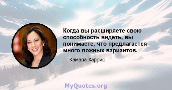 Когда вы расширяете свою способность видеть, вы понимаете, что предлагается много ложных вариантов.