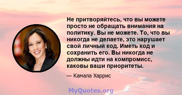 Не притворяйтесь, что вы можете просто не обращать внимания на политику. Вы не можете. То, что вы никогда не делаете, это нарушает свой личный код. Иметь код и сохранить его. Вы никогда не должны идти на компромисс,