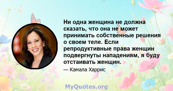 Ни одна женщина не должна сказать, что она не может принимать собственные решения о своем теле. Если репродуктивные права женщин подвергнуты нападениям, я буду отстаивать женщин.