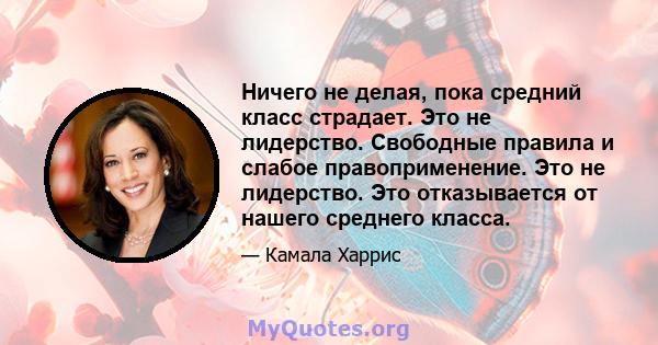 Ничего не делая, пока средний класс страдает. Это не лидерство. Свободные правила и слабое правоприменение. Это не лидерство. Это отказывается от нашего среднего класса.