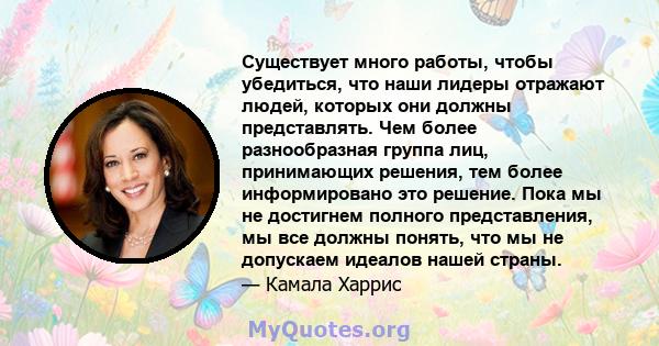 Существует много работы, чтобы убедиться, что наши лидеры отражают людей, которых они должны представлять. Чем более разнообразная группа лиц, принимающих решения, тем более информировано это решение. Пока мы не