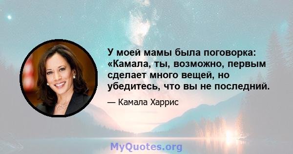 У моей мамы была поговорка: «Камала, ты, возможно, первым сделает много вещей, но убедитесь, что вы не последний.