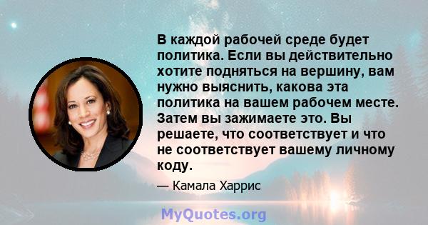 В каждой рабочей среде будет политика. Если вы действительно хотите подняться на вершину, вам нужно выяснить, какова эта политика на вашем рабочем месте. Затем вы зажимаете это. Вы решаете, что соответствует и что не