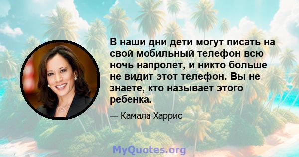 В наши дни дети могут писать на свой мобильный телефон всю ночь напролет, и никто больше не видит этот телефон. Вы не знаете, кто называет этого ребенка.