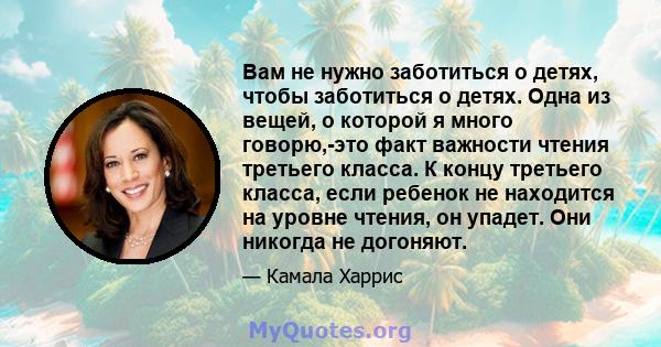 Вам не нужно заботиться о детях, чтобы заботиться о детях. Одна из вещей, о которой я много говорю,-это факт важности чтения третьего класса. К концу третьего класса, если ребенок не находится на уровне чтения, он