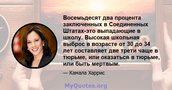 Восемьдесят два процента заключенных в Соединенных Штатах-это выпадающие в школу. Высокая школьная выброс в возрасте от 30 до 34 лет составляет две трети чаще в тюрьме, или оказаться в тюрьме, или быть мертвым.