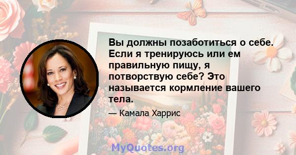 Вы должны позаботиться о себе. Если я тренируюсь или ем правильную пищу, я потворствую себе? Это называется кормление вашего тела.