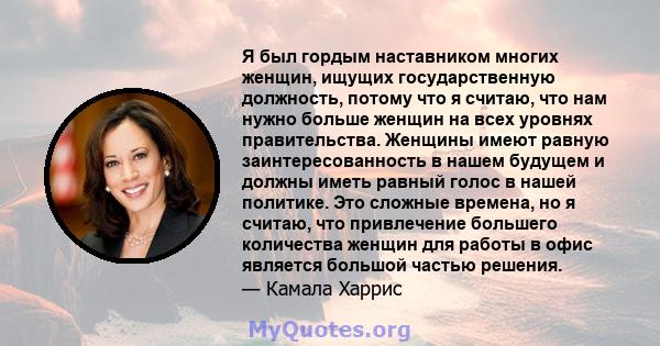 Я был гордым наставником многих женщин, ищущих государственную должность, потому что я считаю, что нам нужно больше женщин на всех уровнях правительства. Женщины имеют равную заинтересованность в нашем будущем и должны