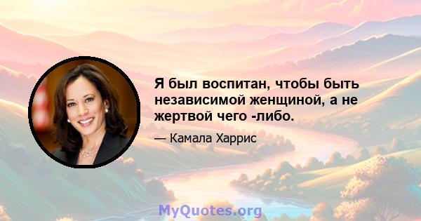 Я был воспитан, чтобы быть независимой женщиной, а не жертвой чего -либо.