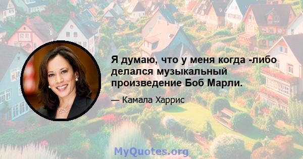 Я думаю, что у меня когда -либо делался музыкальный произведение Боб Марли.