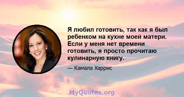 Я любил готовить, так как я был ребенком на кухне моей матери. Если у меня нет времени готовить, я просто прочитаю кулинарную книгу.