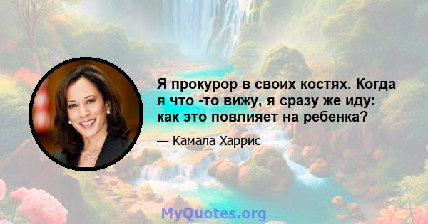 Я прокурор в своих костях. Когда я что -то вижу, я сразу же иду: как это повлияет на ребенка?