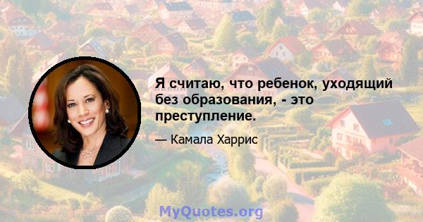 Я считаю, что ребенок, уходящий без образования, - это преступление.