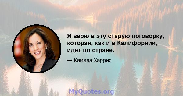 Я верю в эту старую поговорку, которая, как и в Калифорнии, идет по стране.