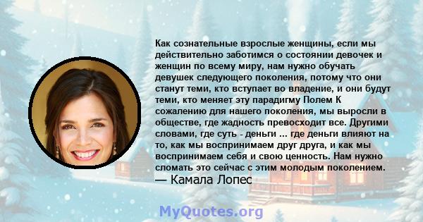 Как сознательные взрослые женщины, если мы действительно заботимся о состоянии девочек и женщин по всему миру, нам нужно обучать девушек следующего поколения, потому что они станут теми, кто вступает во владение, и они