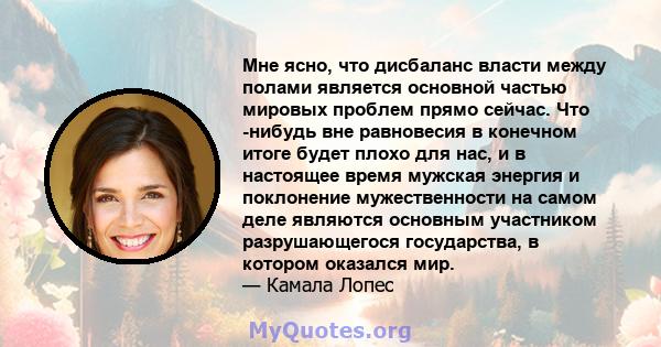 Мне ясно, что дисбаланс власти между полами является основной частью мировых проблем прямо сейчас. Что -нибудь вне равновесия в конечном итоге будет плохо для нас, и в настоящее время мужская энергия и поклонение