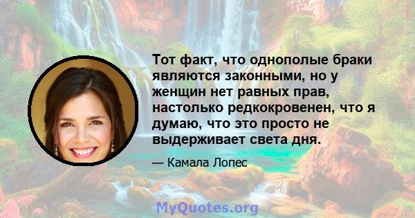 Тот факт, что однополые браки являются законными, но у женщин нет равных прав, настолько редкокровенен, что я думаю, что это просто не выдерживает света дня.