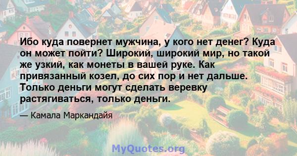 Ибо куда повернет мужчина, у кого нет денег? Куда он может пойти? Широкий, широкий мир, но такой же узкий, как монеты в вашей руке. Как привязанный козел, до сих пор и нет дальше. Только деньги могут сделать веревку