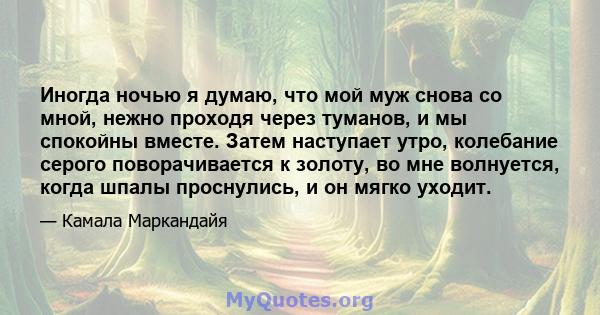 Иногда ночью я думаю, что мой муж снова со мной, нежно проходя через туманов, и мы спокойны вместе. Затем наступает утро, колебание серого поворачивается к золоту, во мне волнуется, когда шпалы проснулись, и он мягко