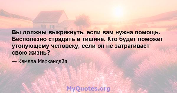 Вы должны выкрикнуть, если вам нужна помощь. Бесполезно страдать в тишине. Кто будет поможет утонующему человеку, если он не затрагивает свою жизнь?