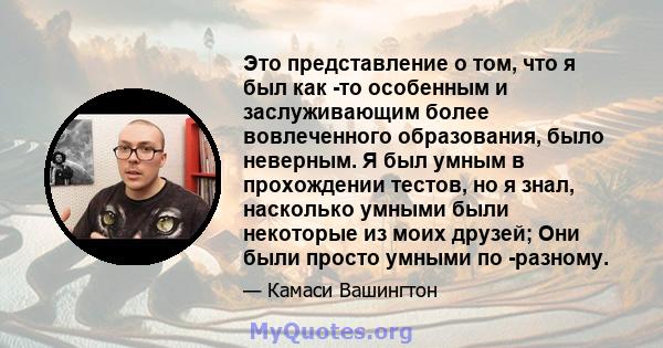 Это представление о том, что я был как -то особенным и заслуживающим более вовлеченного образования, было неверным. Я был умным в прохождении тестов, но я знал, насколько умными были некоторые из моих друзей; Они были