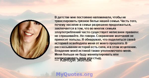 В детстве мне постоянно напоминали, чтобы не транслировать грязное белье нашей семьи. Часть того, почему насилие в семье разрешено продолжаться, заключается в том, что во многих семьях злоупотреблений часто существует