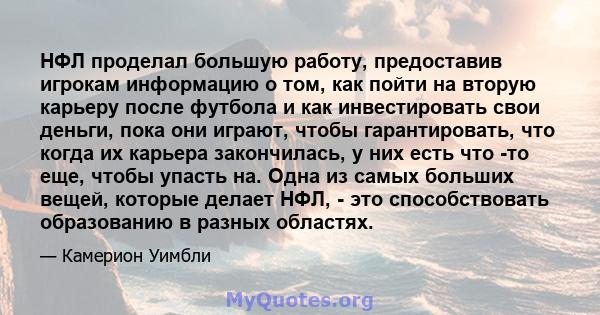 НФЛ проделал большую работу, предоставив игрокам информацию о том, как пойти на вторую карьеру после футбола и как инвестировать свои деньги, пока они играют, чтобы гарантировать, что когда их карьера закончилась, у них 