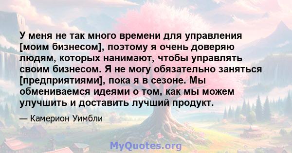 У меня не так много времени для управления [моим бизнесом], поэтому я очень доверяю людям, которых нанимают, чтобы управлять своим бизнесом. Я не могу обязательно заняться [предприятиями], пока я в сезоне. Мы