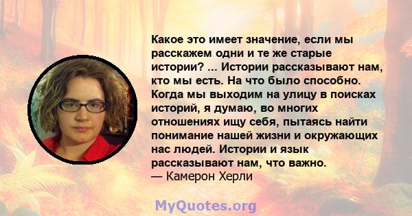 Какое это имеет значение, если мы расскажем одни и те же старые истории? ... Истории рассказывают нам, кто мы есть. На что было способно. Когда мы выходим на улицу в поисках историй, я думаю, во многих отношениях ищу