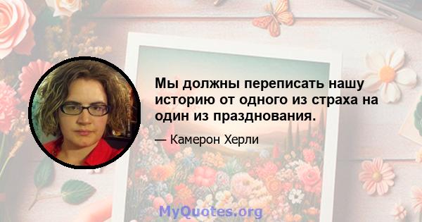 Мы должны переписать нашу историю от одного из страха на один из празднования.