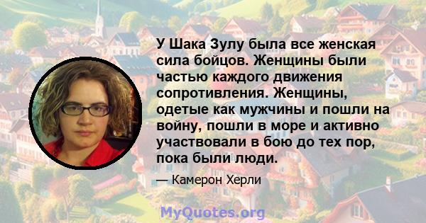 У Шака Зулу была все женская сила бойцов. Женщины были частью каждого движения сопротивления. Женщины, одетые как мужчины и пошли на войну, пошли в море и активно участвовали в бою до тех пор, пока были люди.