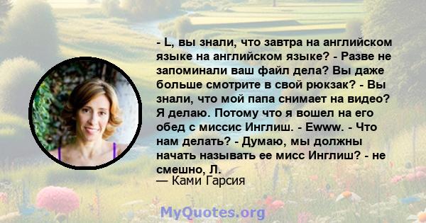 - L, вы знали, что завтра на английском языке на английском языке? - Разве не запоминали ваш файл дела? Вы даже больше смотрите в свой рюкзак? - Вы знали, что мой папа снимает на видео? Я делаю. Потому что я вошел на