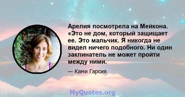 Арелия посмотрела на Мейкона. «Это не дом, который защищает ее. Это мальчик. Я никогда не видел ничего подобного. Ни один заклинатель не может пройти между ними.