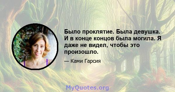 Было проклятие. Была девушка. И в конце концов была могила. Я даже не видел, чтобы это произошло.