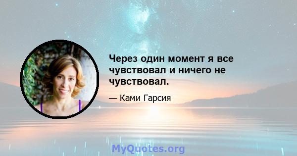 Через один момент я все чувствовал и ничего не чувствовал.