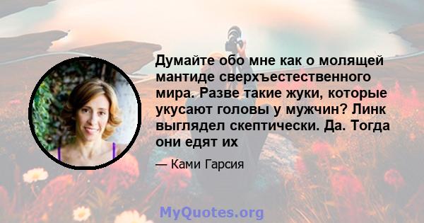 Думайте обо мне как о молящей мантиде сверхъестественного мира. Разве такие жуки, которые укусают головы у мужчин? Линк выглядел скептически. Да. Тогда они едят их