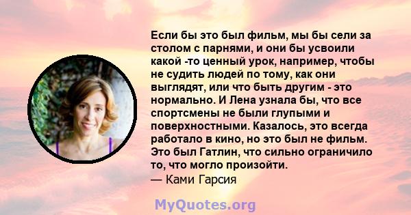 Если бы это был фильм, мы бы сели за столом с парнями, и они бы усвоили какой -то ценный урок, например, чтобы не судить людей по тому, как они выглядят, или что быть другим - это нормально. И Лена узнала бы, что все