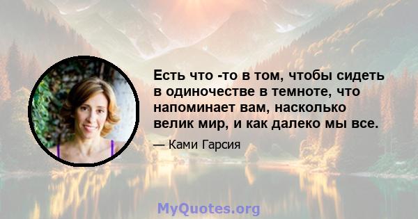 Есть что -то в том, чтобы сидеть в одиночестве в темноте, что напоминает вам, насколько велик мир, и как далеко мы все.