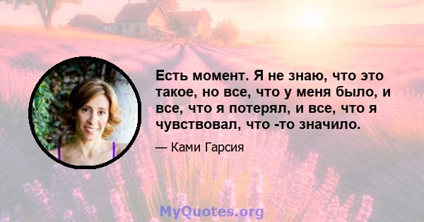 Есть момент. Я не знаю, что это такое, но все, что у меня было, и все, что я потерял, и все, что я чувствовал, что -то значило.