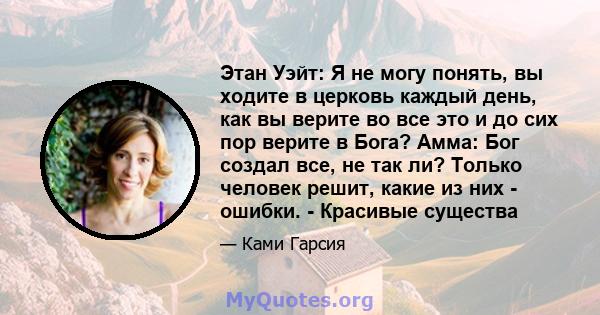 Этан Уэйт: Я не могу понять, вы ходите в церковь каждый день, как вы верите во все это и до сих пор верите в Бога? Амма: Бог создал все, не так ли? Только человек решит, какие из них - ошибки. - Красивые существа