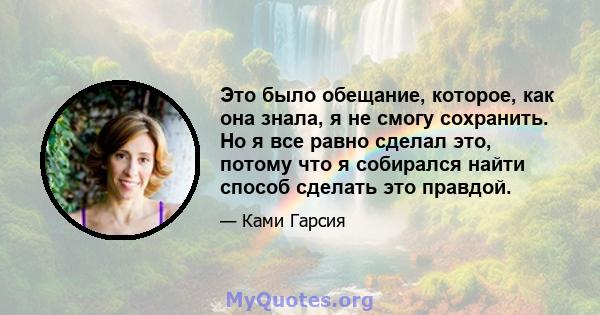 Это было обещание, которое, как она знала, я не смогу сохранить. Но я все равно сделал это, потому что я собирался найти способ сделать это правдой.