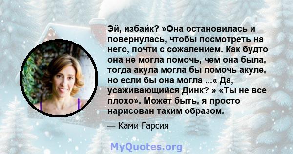 Эй, избайк? »Она остановилась и повернулась, чтобы посмотреть на него, почти с сожалением. Как будто она не могла помочь, чем она была, тогда акула могла бы помочь акуле, но если бы она могла ...« Да, усаживающийся