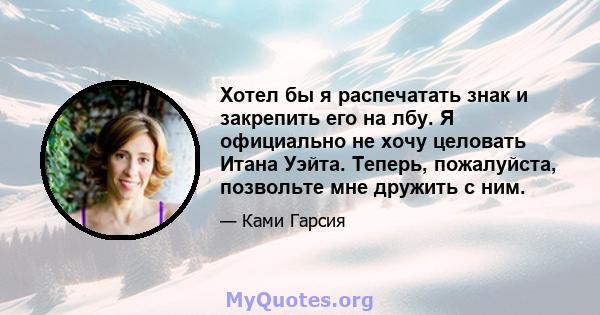 Хотел бы я распечатать знак и закрепить его на лбу. Я официально не хочу целовать Итана Уэйта. Теперь, пожалуйста, позвольте мне дружить с ним.