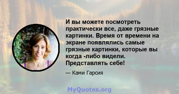 И вы можете посмотреть практически все, даже грязные картинки. Время от времени на экране появлялись самые грязные картинки, которые вы когда -либо видели. Представлять себе!